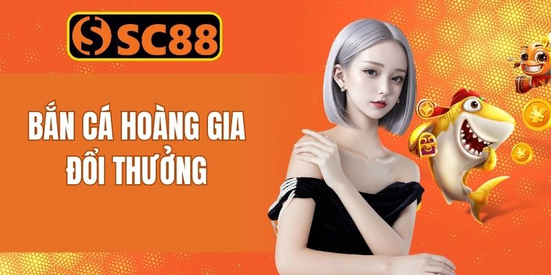 Bắn Cá Hoàng Gia Đổi Thưởng